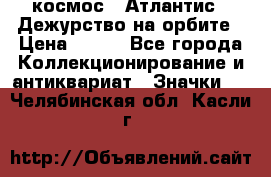 1.1) космос : Атлантис - Дежурство на орбите › Цена ­ 990 - Все города Коллекционирование и антиквариат » Значки   . Челябинская обл.,Касли г.